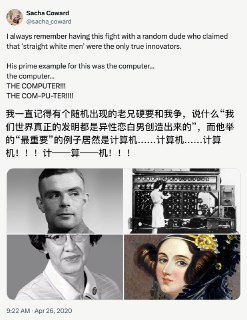 我一直记得有个随机出现的老兄硬要和我争，说什么“我们世界真正的发明都是异性恋白男创造出来的”，而他举的“最重要”的例子居然是计算机……计算机……计算机！！！计——算——机！！！ source